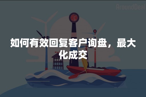 如何有效回复客户询盘，最大化成交