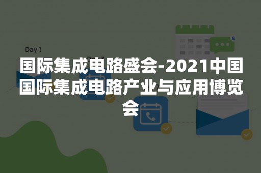 国际集成电路盛会-2021中国国际集成电路产业与应用博览会