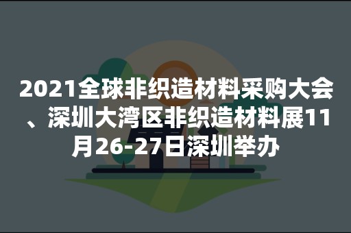 2021全球非织造材料采购大会、深圳大湾区非织造材料展11月26-27日深圳举办