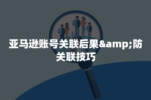 亚马逊账号关联后果&防关联技巧