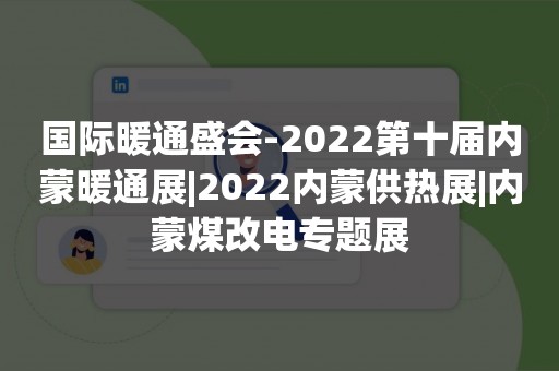 国际暖通盛会-2022第十届内蒙暖通展|2022内蒙供热展|内蒙煤改电专题展