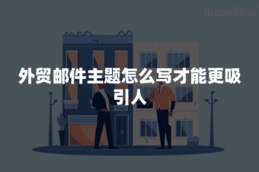 外贸邮件主题怎么写才能更吸引人