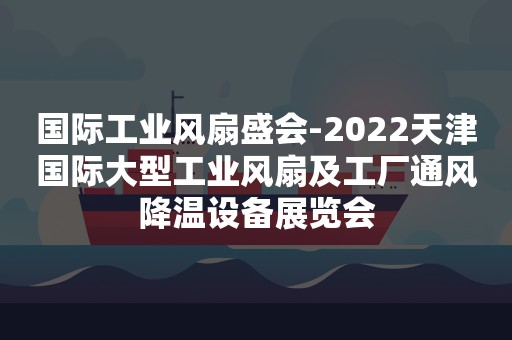 国际工业风扇盛会-2022天津国际大型工业风扇及工厂通风降温设备展览会