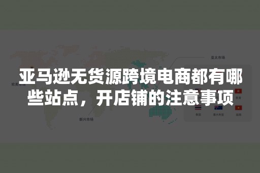 亚马逊无货源跨境电商都有哪些站点，开店铺的注意事项