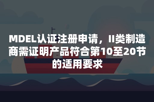 MDEL认证注册申请，II类制造商需证明产品符合第10至20节的适用要求