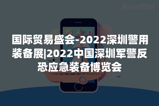 国际贸易盛会-2022深圳警用装备展|2022中国深圳军警反恐应急装备博览会