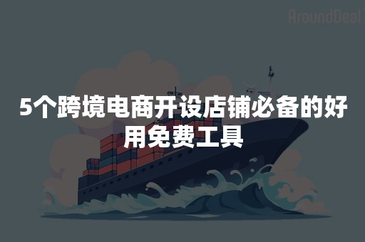5个跨境电商开设店铺必备的好用免费工具