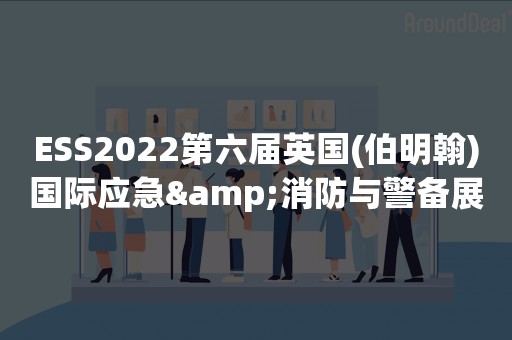 ESS2022第六届英国(伯明翰)国际应急&消防与警备展