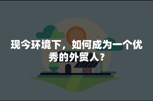 现今环境下，如何成为一个优秀的外贸人？