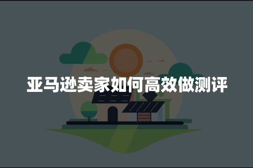 亚马逊卖家如何高效做测评