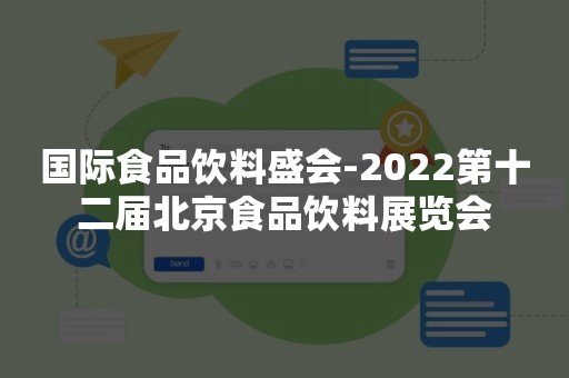 国际食品饮料盛会-2022第十二届北京食品饮料展览会